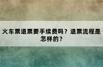 火车票退票要手续费吗？退票流程是怎样的？