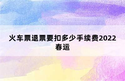 火车票退票要扣多少手续费2022春运