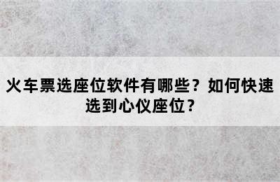 火车票选座位软件有哪些？如何快速选到心仪座位？