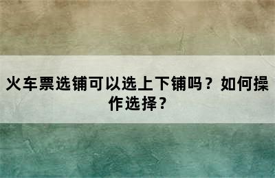 火车票选铺可以选上下铺吗？如何操作选择？