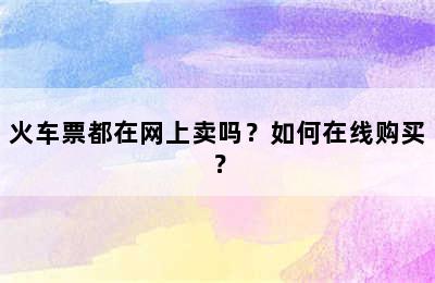 火车票都在网上卖吗？如何在线购买？