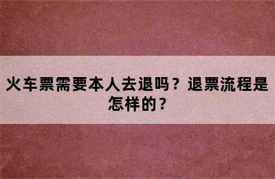 火车票需要本人去退吗？退票流程是怎样的？