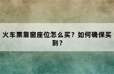 火车票靠窗座位怎么买？如何确保买到？