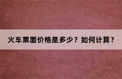 火车票面价格是多少？如何计算？