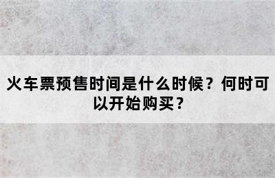 火车票预售时间是什么时候？何时可以开始购买？