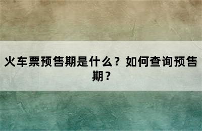 火车票预售期是什么？如何查询预售期？