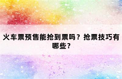 火车票预售能抢到票吗？抢票技巧有哪些？
