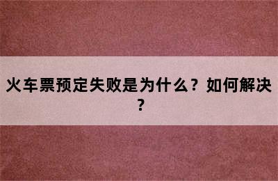 火车票预定失败是为什么？如何解决？