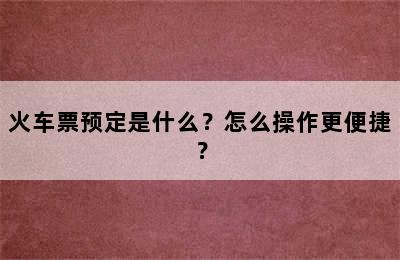 火车票预定是什么？怎么操作更便捷？