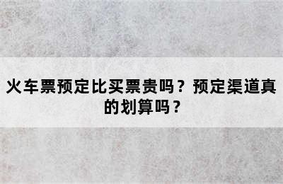 火车票预定比买票贵吗？预定渠道真的划算吗？