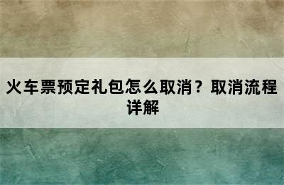 火车票预定礼包怎么取消？取消流程详解