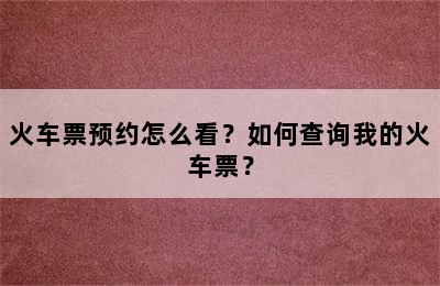 火车票预约怎么看？如何查询我的火车票？