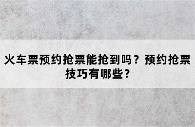 火车票预约抢票能抢到吗？预约抢票技巧有哪些？