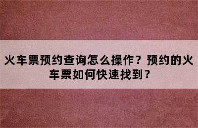 火车票预约查询怎么操作？预约的火车票如何快速找到？