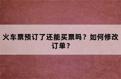 火车票预订了还能买票吗？如何修改订单？