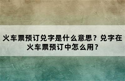 火车票预订兑字是什么意思？兑字在火车票预订中怎么用？