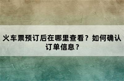 火车票预订后在哪里查看？如何确认订单信息？