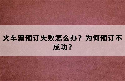 火车票预订失败怎么办？为何预订不成功？
