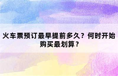 火车票预订最早提前多久？何时开始购买最划算？