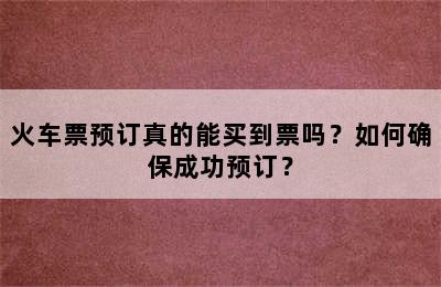 火车票预订真的能买到票吗？如何确保成功预订？