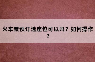 火车票预订选座位可以吗？如何操作？