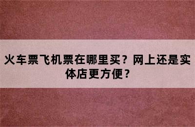 火车票飞机票在哪里买？网上还是实体店更方便？