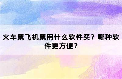 火车票飞机票用什么软件买？哪种软件更方便？