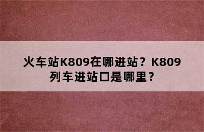 火车站K809在哪进站？K809列车进站口是哪里？