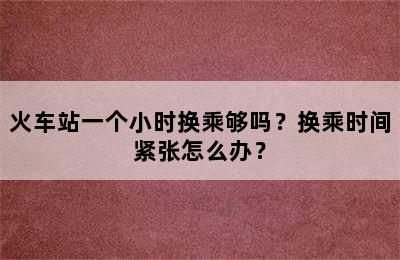 火车站一个小时换乘够吗？换乘时间紧张怎么办？