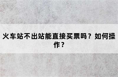 火车站不出站能直接买票吗？如何操作？
