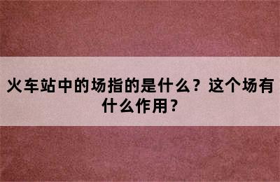 火车站中的场指的是什么？这个场有什么作用？