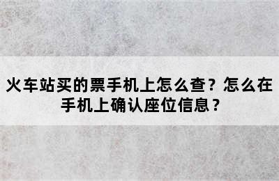火车站买的票手机上怎么查？怎么在手机上确认座位信息？