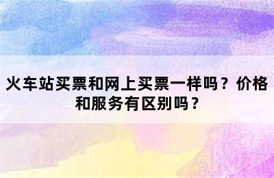 火车站买票和网上买票一样吗？价格和服务有区别吗？