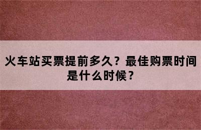 火车站买票提前多久？最佳购票时间是什么时候？