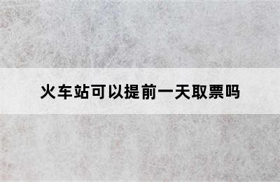 火车站可以提前一天取票吗