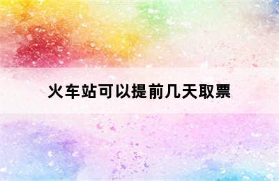 火车站可以提前几天取票