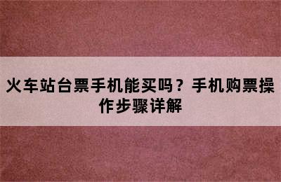 火车站台票手机能买吗？手机购票操作步骤详解