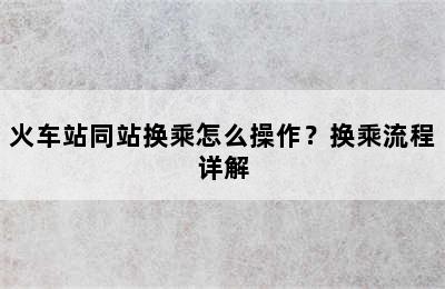 火车站同站换乘怎么操作？换乘流程详解
