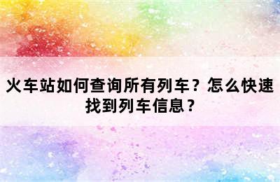 火车站如何查询所有列车？怎么快速找到列车信息？