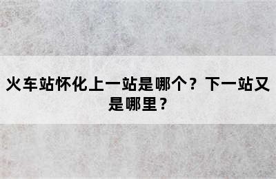 火车站怀化上一站是哪个？下一站又是哪里？