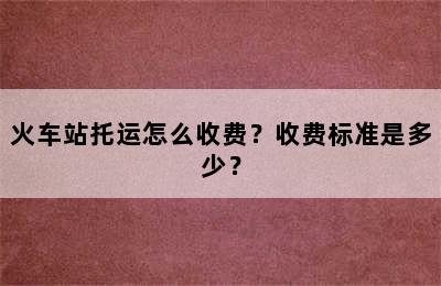 火车站托运怎么收费？收费标准是多少？