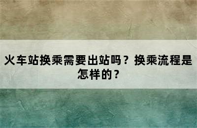 火车站换乘需要出站吗？换乘流程是怎样的？