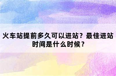 火车站提前多久可以进站？最佳进站时间是什么时候？