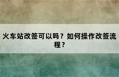 火车站改签可以吗？如何操作改签流程？