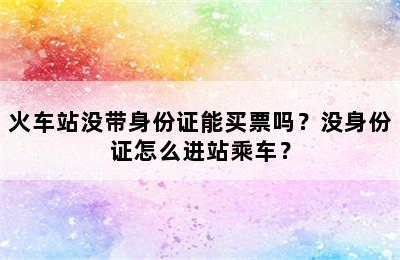 火车站没带身份证能买票吗？没身份证怎么进站乘车？