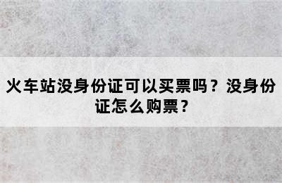 火车站没身份证可以买票吗？没身份证怎么购票？