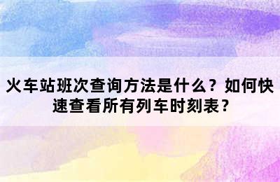 火车站班次查询方法是什么？如何快速查看所有列车时刻表？