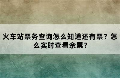 火车站票务查询怎么知道还有票？怎么实时查看余票？