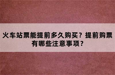 火车站票能提前多久购买？提前购票有哪些注意事项？