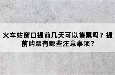 火车站窗口提前几天可以售票吗？提前购票有哪些注意事项？